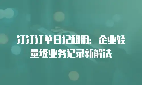 钉钉订单日记租用：企业轻量级业务记录新解法