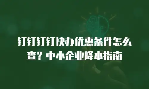 钉钉钉钉快办优惠条件怎么查？中小企业降本指南