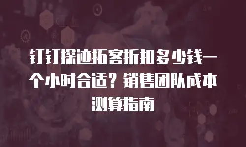 钉钉探迹拓客折扣多少钱一个小时合适？销售团队成本测算指南