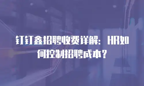 钉钉鑫招聘收费详解：HR如何控制招聘成本？