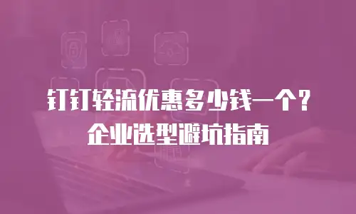 钉钉轻流优惠多少钱一个？企业选型避坑指南