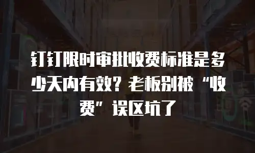 钉钉限时审批收费标准是多少天内有效？老板别被&ldquo;收费&rdquo;误区坑了