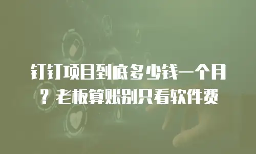 钉钉项目到底多少钱一个月？老板算账别只看软件费