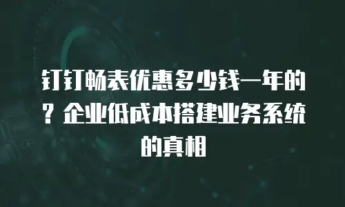 钉钉畅表优惠多少钱一年的？企业低成本搭建业务系统的真相