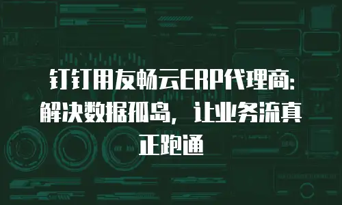 钉钉用友畅云ERP代理商：解决数据孤岛，让业务流真正跑通