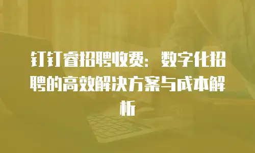钉钉睿招聘收费：数字化招聘的高效解决方案与成本解析