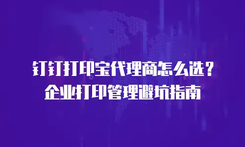 钉钉打印宝代理商怎么选？企业打印管理避坑指南