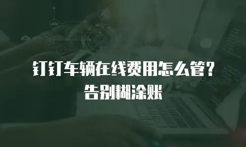 钉钉车辆在线费用怎么管？告别糊涂账
