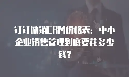 钉钉励销CRM价格表：中小企业销售管理到底要花多少钱？