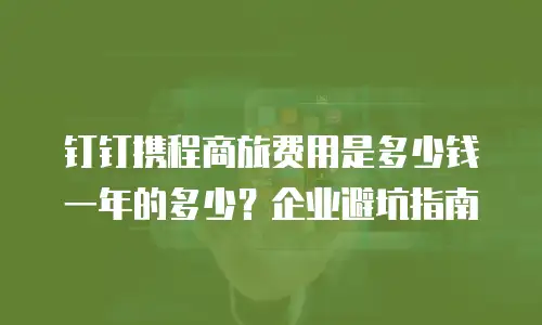 钉钉携程商旅费用是多少钱一年的多少？企业避坑指南
