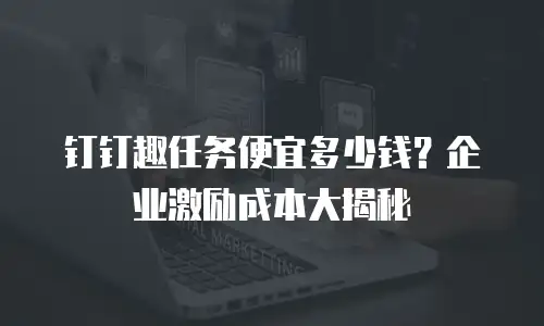 钉钉趣任务便宜多少钱？企业激励成本大揭秘