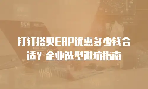 钉钉搭贝ERP优惠多少钱合适？企业选型避坑指南