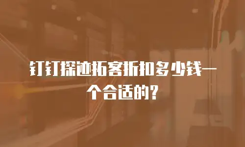 钉钉探迹拓客折扣多少钱一个合适的？