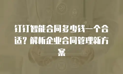 钉钉智能合同多少钱一个合适？解析企业合同管理新方案
