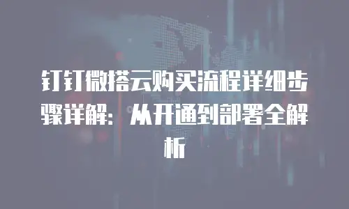 钉钉微搭云购买流程详细步骤详解：从开通到部署全解析