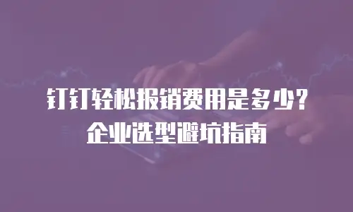 钉钉轻松报销费用是多少？企业选型避坑指南