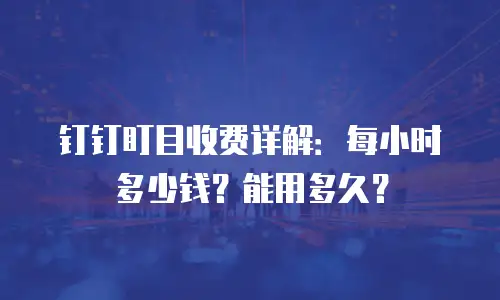 钉钉盯目收费详解：每小时多少钱？能用多久？
