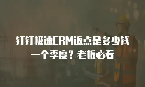钉钉极速CRM返点是多少钱一个季度？老板必看