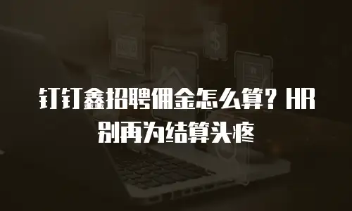 钉钉鑫招聘佣金怎么算？HR 别再为结算头疼