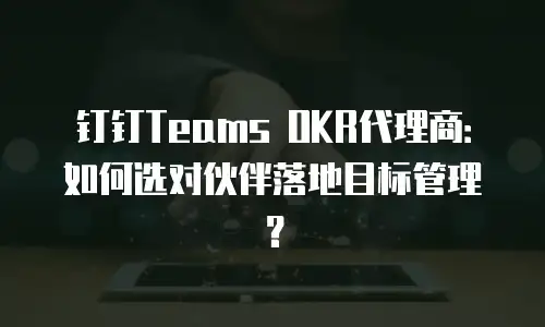 钉钉Teams OKR代理商：如何选对伙伴落地目标管理？