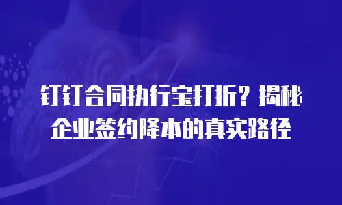 钉钉合同执行宝打折？揭秘企业签约降本的真实路径