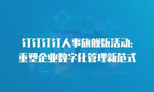 钉钉钉钉人事旗舰版活动：重塑企业数字化管理新范式