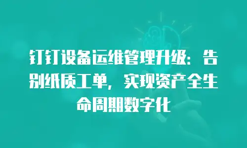 钉钉设备运维管理升级：告别纸质工单，实现资产全生命周期数字化