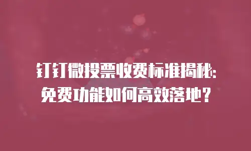 钉钉微投票收费标准揭秘：免费功能如何高效落地？