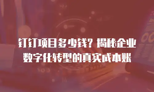 钉钉项目多少钱？揭秘企业数字化转型的真实成本账