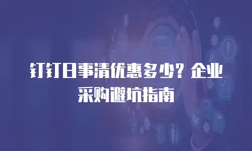 钉钉日事清优惠多少？企业采购避坑指南