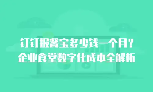 钉钉报餐宝多少钱一个月？企业食堂数字化成本全解析