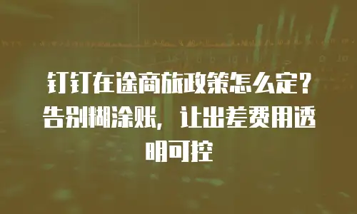 钉钉在途商旅政策怎么定？告别糊涂账，让出差费用透明可控