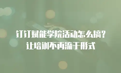 钉钉赋能学院活动怎么搞？让培训不再流于形式