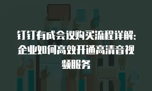 钉钉有成会议购买流程详解：企业如何高效开通高清音视频服务