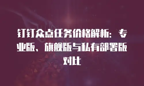 钉钉众点任务价格解析：专业版、旗舰版与私有部署版对比