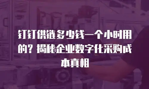 钉钉供链多少钱一个小时用的？揭秘企业数字化采购成本真相