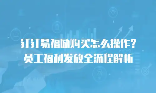 钉钉易福励购买怎么操作？员工福利发放全流程解析
