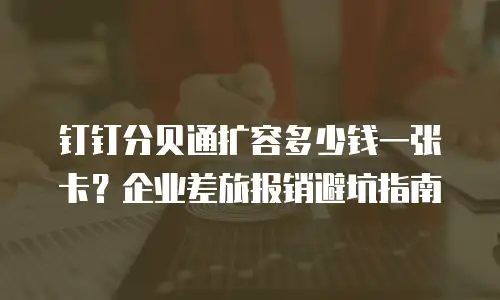 钉钉分贝通扩容多少钱一张卡？企业差旅报销避坑指南