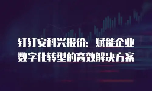 钉钉安科兴报价：赋能企业数字化转型的高效解决方案