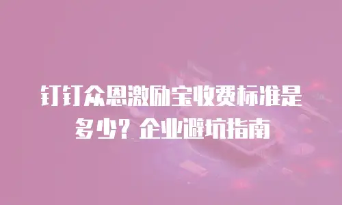 钉钉众恩激励宝收费标准是多少？企业避坑指南