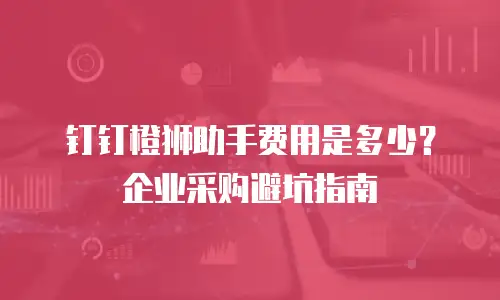 钉钉橙狮助手费用是多少？企业采购避坑指南