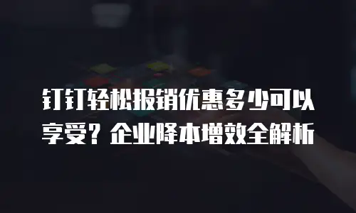 钉钉轻松报销优惠多少可以享受？企业降本增效全解析