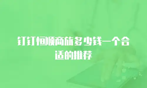 钉钉恒顺商旅多少钱一个合适的推荐