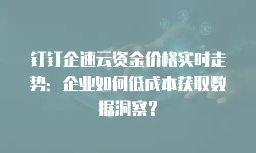 钉钉企速云资金价格实时走势：企业如何低成本获取数据洞察？