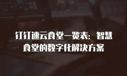 钉钉速云食堂一览表：智慧食堂的数字化解决方案
