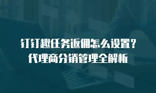 钉钉趣任务返佣怎么设置？代理商分销管理全解析