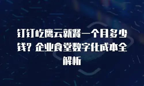 钉钉屹鹰云就餐一个月多少钱？企业食堂数字化成本全解析