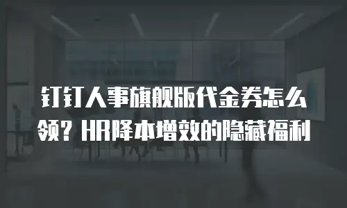 钉钉人事旗舰版代金券怎么领？HR降本增效的隐藏福利