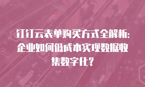 钉钉云表单购买方式全解析：企业如何低成本实现数据收集数字化？