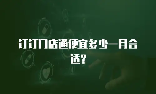 钉钉门店通便宜多少一月合适？
